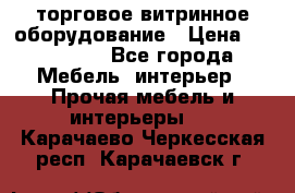 торговое витринное оборудование › Цена ­ 550 000 - Все города Мебель, интерьер » Прочая мебель и интерьеры   . Карачаево-Черкесская респ.,Карачаевск г.